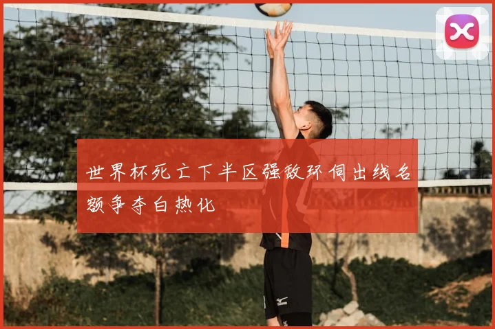 世界杯死亡下半区强敌环伺出线名额争夺白热化