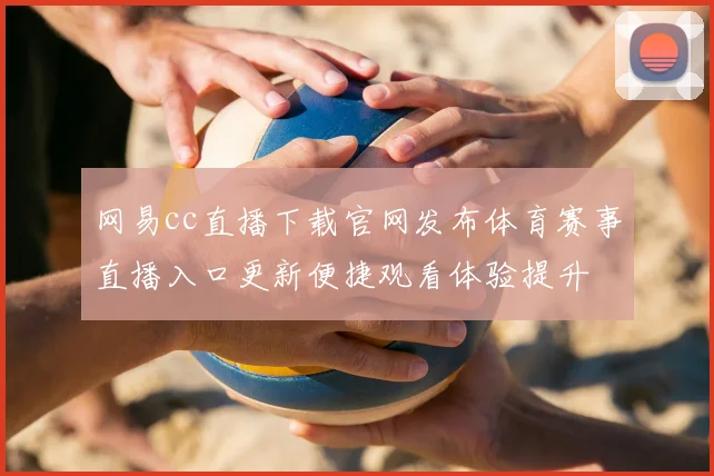网易cc直播下载官网发布体育赛事直播入口更新便捷观看体验提升