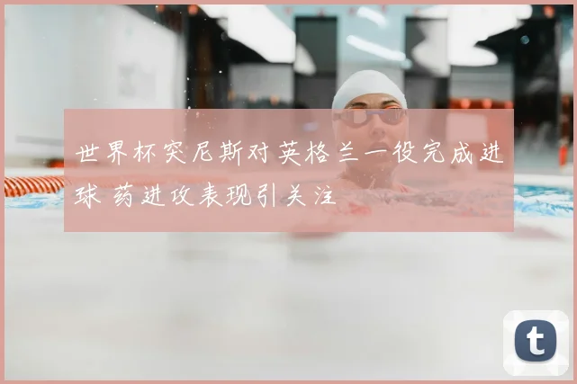 世界杯突尼斯对英格兰一役完成进球 药进攻表现引关注