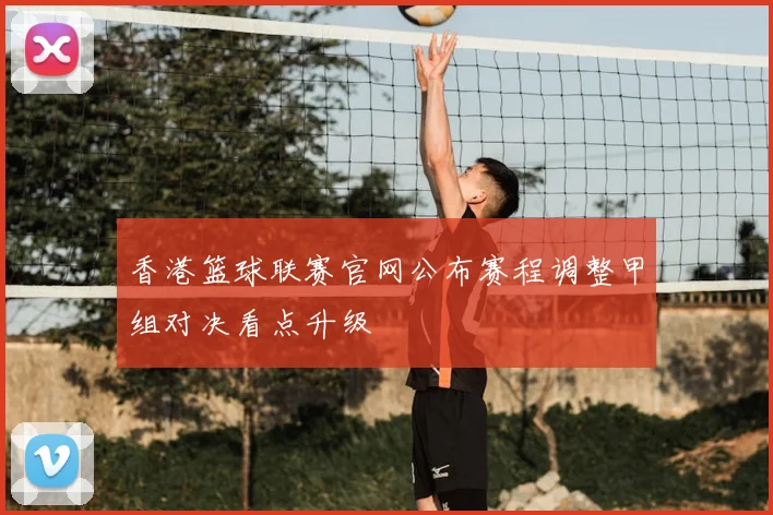 香港篮球联赛官网公布赛程调整甲组对决看点升级