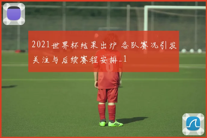 2021世界杯结果出炉 各队赛况引发关注与后续赛程安排_1