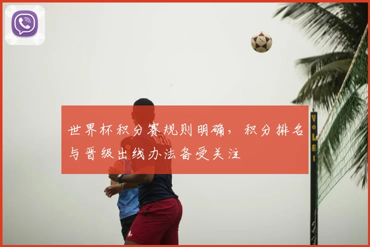 世界杯积分赛规则明确，积分排名与晋级出线办法备受关注