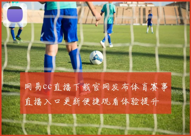 网易cc直播下载官网发布体育赛事直播入口更新便捷观看体验提升