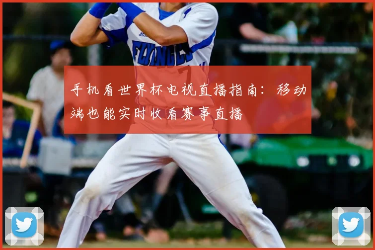 手机看世界杯电视直播指南:移动端也能实时收看赛事直播