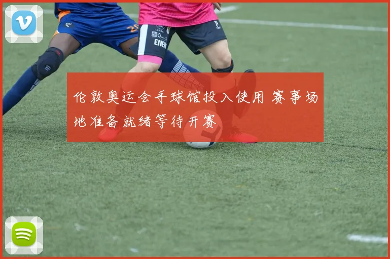 伦敦奥运会手球馆投入使用 赛事场地准备就绪等待开赛