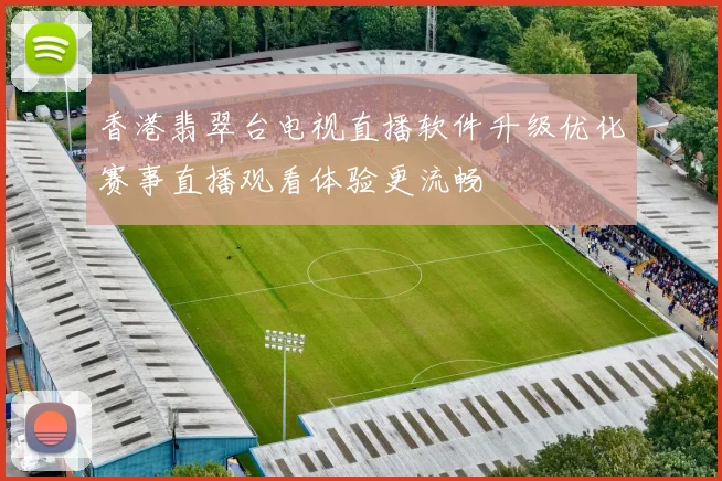香港翡翠台电视直播软件升级优化赛事直播观看体验更流畅