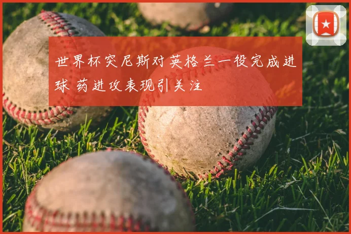 世界杯突尼斯对英格兰一役完成进球 药进攻表现引关注