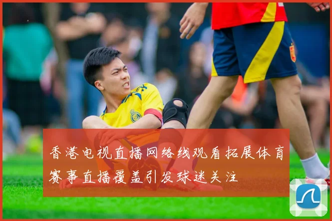 香港电视直播网络线观看拓展体育赛事直播覆盖引发球迷关注