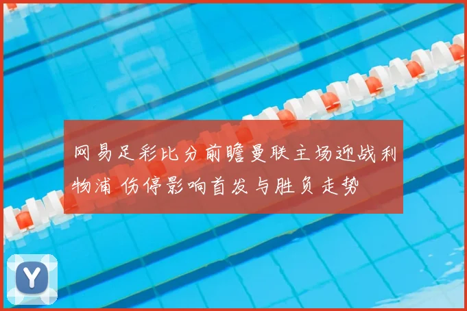网易足彩比分前瞻曼联主场迎战利物浦 伤停影响首发与胜负走势