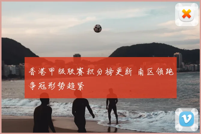 香港甲级联赛积分榜更新 南区领跑争冠形势趋紧