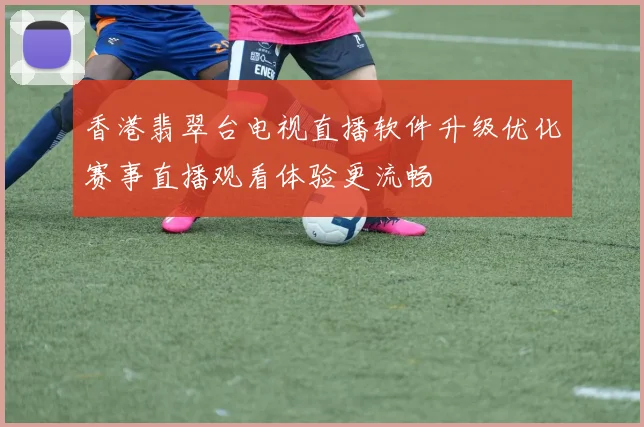 香港翡翠台电视直播软件升级优化赛事直播观看体验更流畅