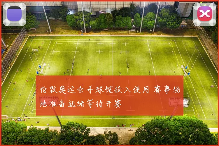 伦敦奥运会手球馆投入使用 赛事场地准备就绪等待开赛